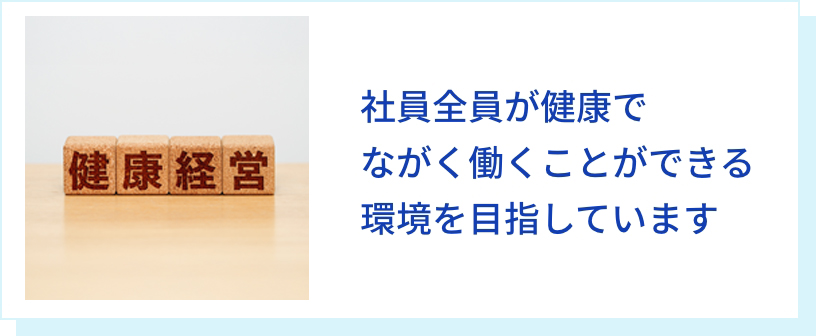 社員全員が健康でながく働くことができる環境を目指しています。